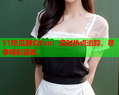 51吃瓜群众fun：实时热点追踪，尽享精彩资讯