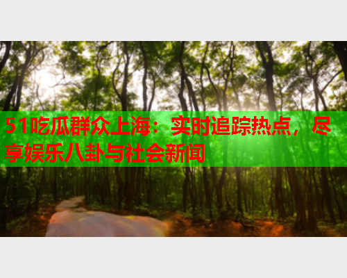 51吃瓜群众上海：实时追踪热点，尽享娱乐八卦与社会新闻