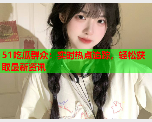 51吃瓜群众：实时热点追踪，轻松获取最新资讯
