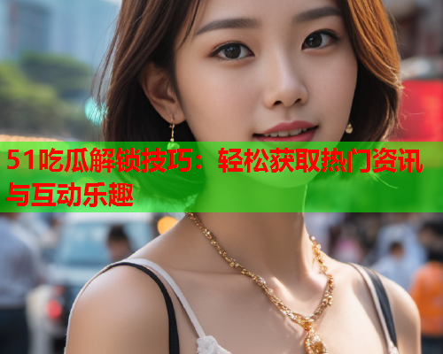 51吃瓜解锁技巧：轻松获取热门资讯与互动乐趣