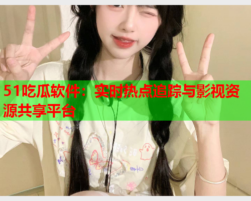 51吃瓜软件：实时热点追踪与影视资源共享平台