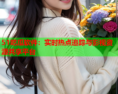 51吃瓜软件：实时热点追踪与影视资源共享平台
