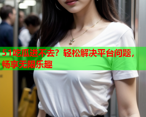 51吃瓜进不去？轻松解决平台问题，畅享无限乐趣