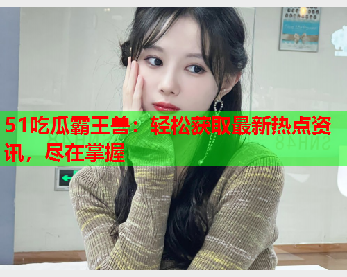 51吃瓜霸王兽：轻松获取最新热点资讯，尽在掌握