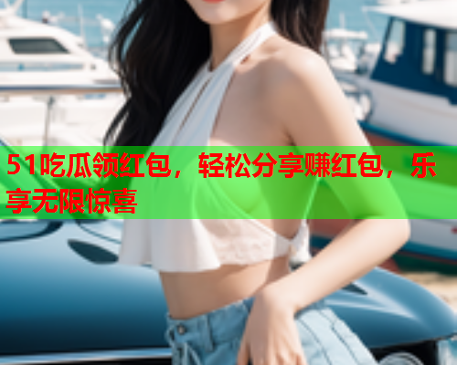 51吃瓜领红包，轻松分享赚红包，乐享无限惊喜