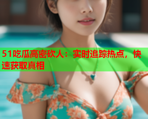 51吃瓜高密砍人：实时追踪热点，快速获取真相