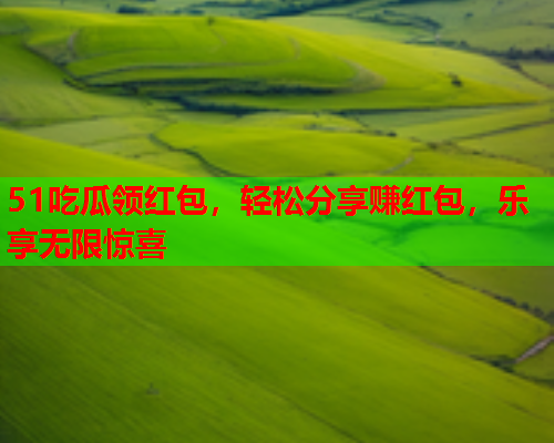 51吃瓜领红包，轻松分享赚红包，乐享无限惊喜