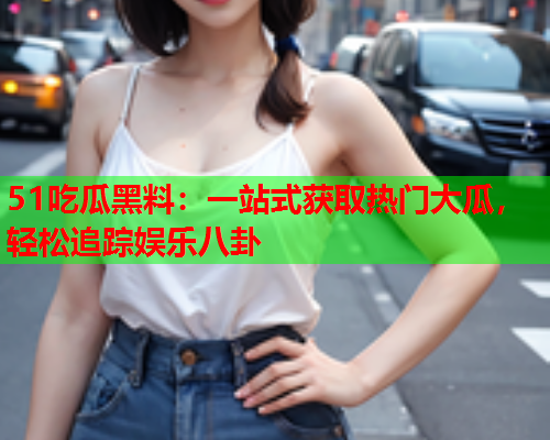 51吃瓜黑料：一站式获取热门大瓜，轻松追踪娱乐八卦