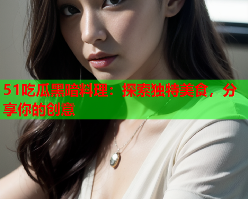 51吃瓜黑暗料理：探索独特美食，分享你的创意