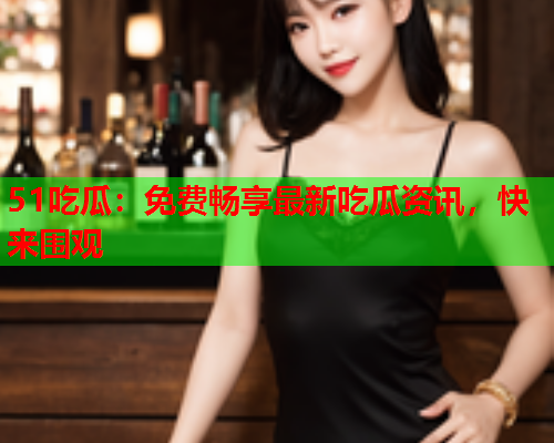 51吃瓜：免费畅享最新吃瓜资讯，快来围观