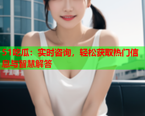 51吃瓜：实时咨询，轻松获取热门信息与智慧解答