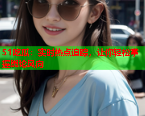 51吃瓜：实时热点追踪，让你轻松掌握舆论风向
