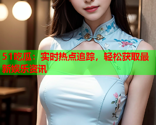 51吃瓜：实时热点追踪，轻松获取最新娱乐资讯