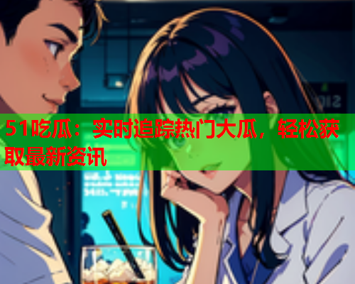 51吃瓜：实时追踪热门大瓜，轻松获取最新资讯
