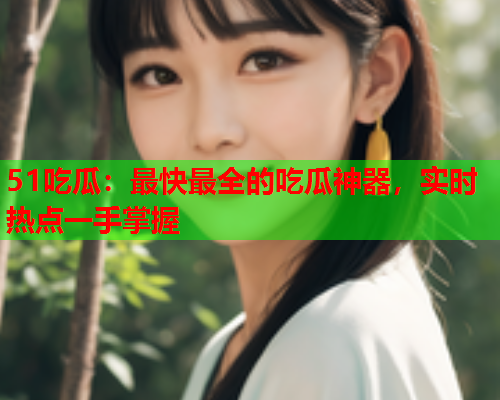 51吃瓜：最快最全的吃瓜神器，实时热点一手掌握