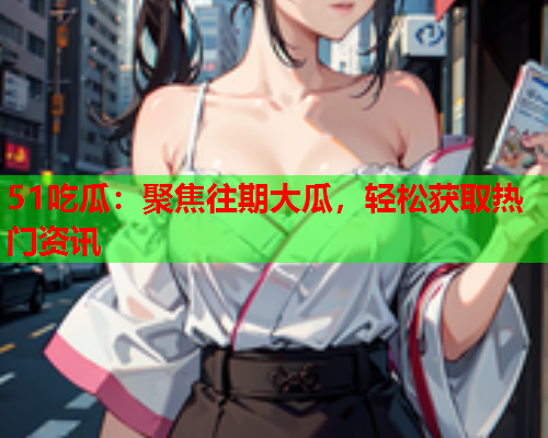 51吃瓜：聚焦往期大瓜，轻松获取热门资讯