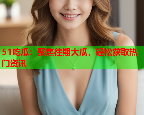 51吃瓜：聚焦往期大瓜，轻松获取热门资讯