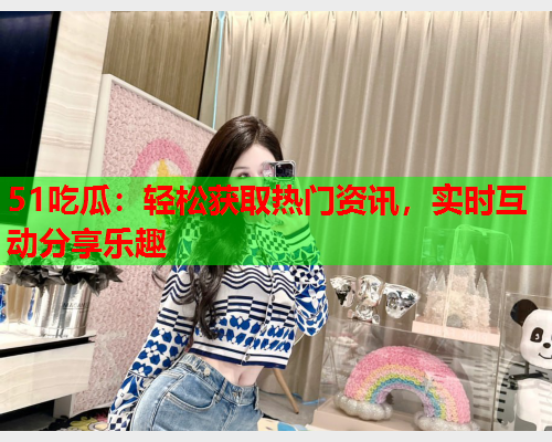 51吃瓜：轻松获取热门资讯，实时互动分享乐趣