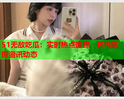 51无敌吃瓜：实时热点追踪，轻松掌握资讯动态