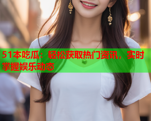 51本吃瓜：轻松获取热门资讯，实时掌握娱乐动态