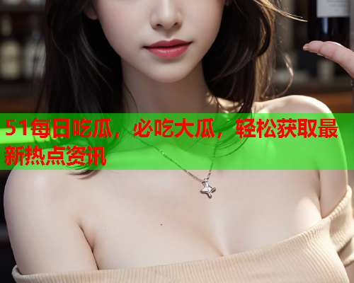 51每日吃瓜，必吃大瓜，轻松获取最新热点资讯