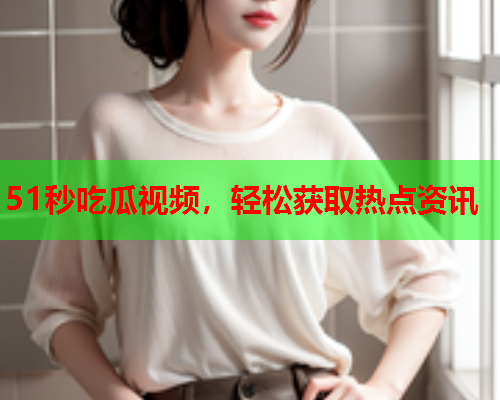 51秒吃瓜视频，轻松获取热点资讯