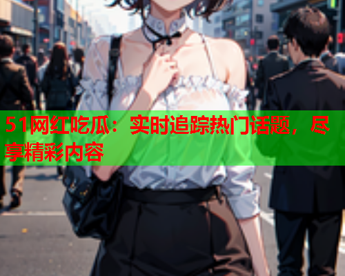 51网红吃瓜：实时追踪热门话题，尽享精彩内容