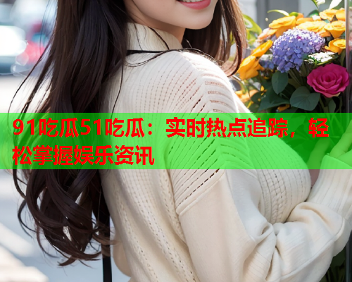 91吃瓜51吃瓜：实时热点追踪，轻松掌握娱乐资讯