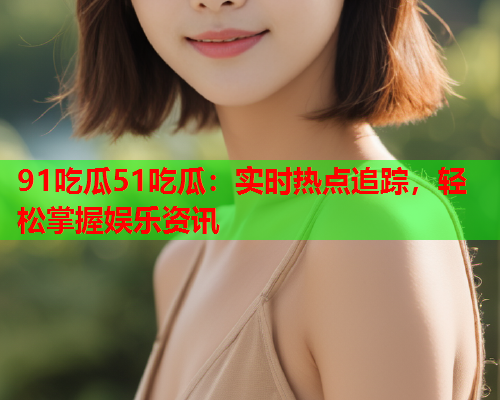 91吃瓜51吃瓜：实时热点追踪，轻松掌握娱乐资讯
