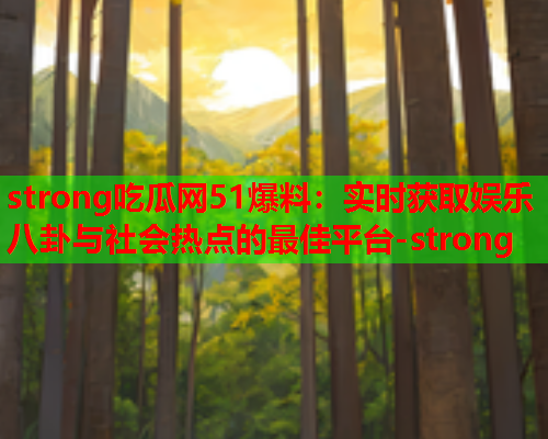 strong吃瓜网51爆料：实时获取娱乐八卦与社会热点的最佳平台-strong