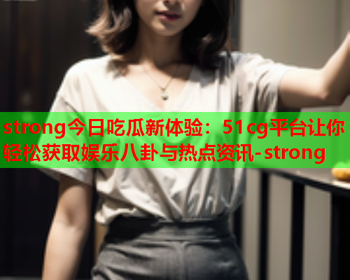 strong今日吃瓜新体验：51cg平台让你轻松获取娱乐八卦与热点资讯-strong