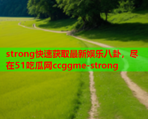 strong快速获取最新娱乐八卦，尽在51吃瓜网ccggme-strong