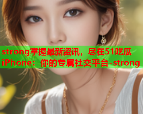strong掌握最新资讯，尽在51吃瓜iPhone：你的专属社交平台-strong