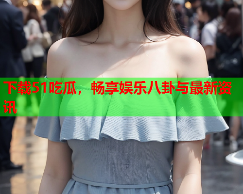 下载51吃瓜，畅享娱乐八卦与最新资讯