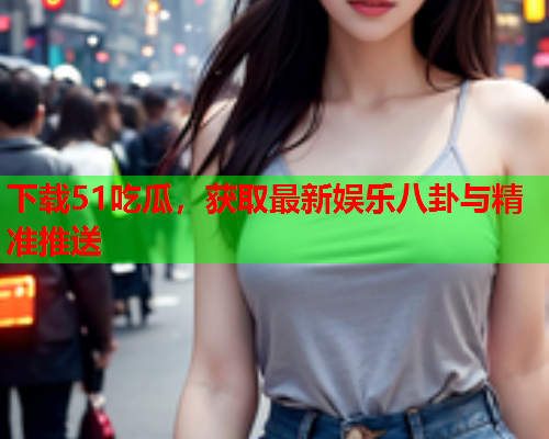 下载51吃瓜，获取最新娱乐八卦与精准推送