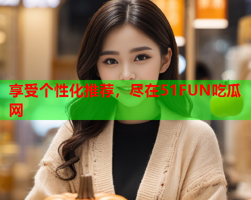 享受个性化推荐，尽在51FUN吃瓜网