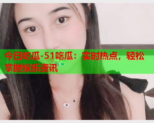 今日吃瓜-51吃瓜：实时热点，轻松掌握娱乐资讯