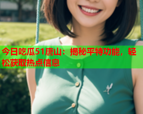 今日吃瓜51唐山：揭秘平特功能，轻松获取热点信息
