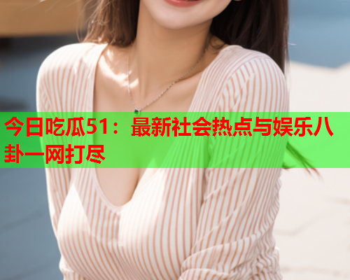 今日吃瓜51：最新社会热点与娱乐八卦一网打尽