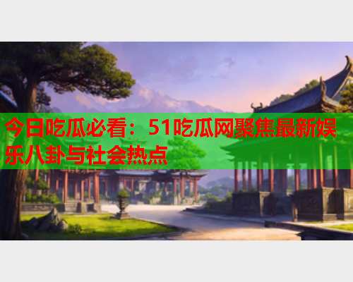 今日吃瓜必看：51吃瓜网聚焦最新娱乐八卦与社会热点