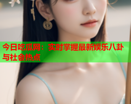 今日吃瓜网：实时掌握最新娱乐八卦与社会热点
