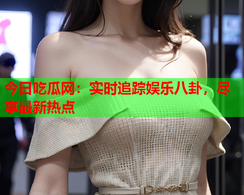 今日吃瓜网：实时追踪娱乐八卦，尽享最新热点