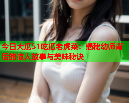 今日大瓜51吃瓜老虎菜：揭秘幼师背后的惊人故事与美味秘诀