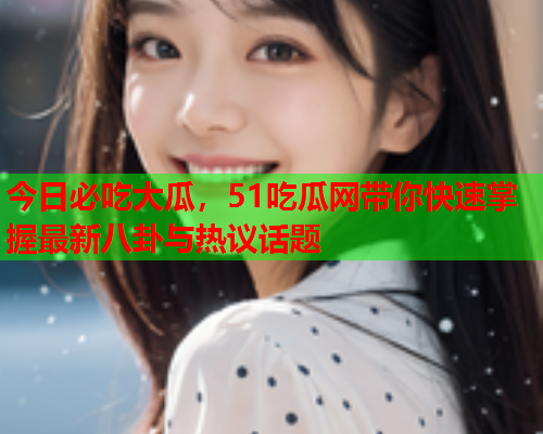 今日必吃大瓜，51吃瓜网带你快速掌握最新八卦与热议话题