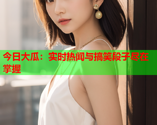 今日大瓜：实时热闻与搞笑段子尽在掌握