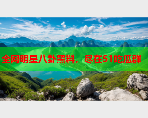 全网明星八卦黑料，尽在51吃瓜群