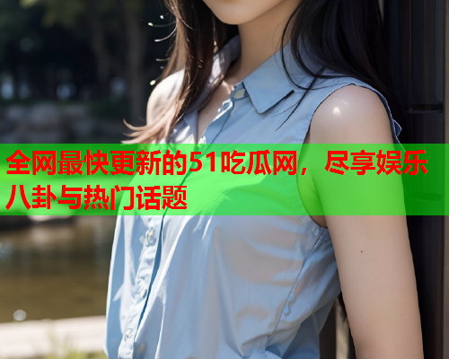 全网最快更新的51吃瓜网，尽享娱乐八卦与热门话题