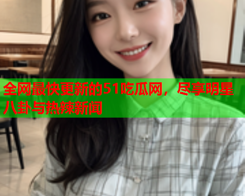 全网最快更新的51吃瓜网，尽享明星八卦与热辣新闻