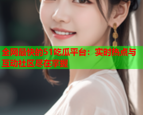 全网最快的51吃瓜平台：实时热点与互动社区尽在掌握