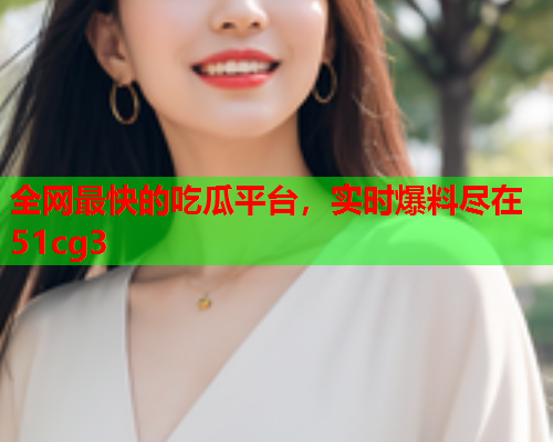 全网最快的吃瓜平台，实时爆料尽在51cg3